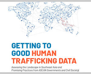 Getting to Good Human Trafficking Data: Assessing the Landscape in Southeast Asia and Promising Practices from ASEAN Governments and Civil Society